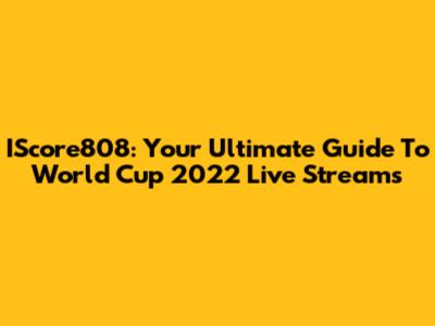 IScore808: Your Ultimate Guide To World Cup 2022 Live Streams