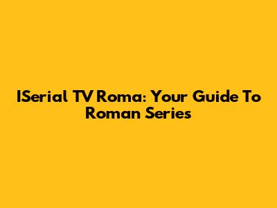 ISerial TV Roma: Your Guide To Roman Series