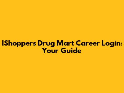 IShoppers Drug Mart Career Login: Your Guide