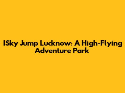 ISky Jump Lucknow: A High-Flying Adventure Park