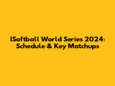 ISoftball World Series 2024: Schedule & Key Matchups