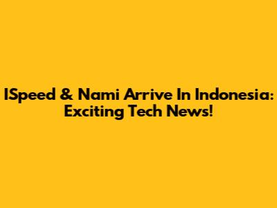 ISpeed & Nami Arrive In Indonesia: Exciting Tech News!