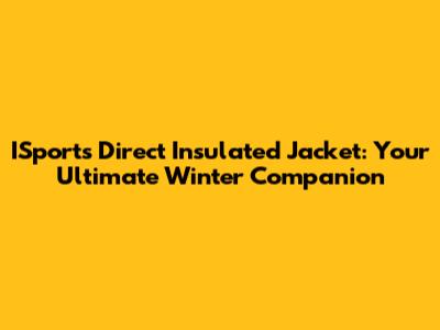 ISports Direct Insulated Jacket: Your Ultimate Winter Companion