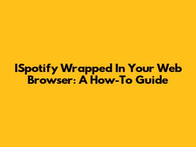 ISpotify Wrapped In Your Web Browser: A How-To Guide