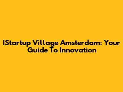 IStartup Village Amsterdam: Your Guide To Innovation