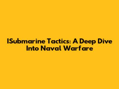 ISubmarine Tactics: A Deep Dive Into Naval Warfare