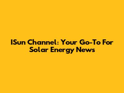 ISun Channel: Your Go-To For Solar Energy News