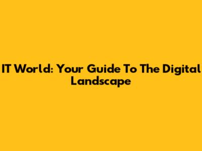 IT World: Your Guide To The Digital Landscape