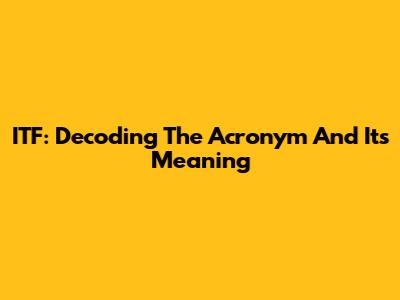 ITF: Decoding The Acronym And Its Meaning