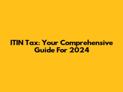 ITIN Tax: Your Comprehensive Guide For 2024