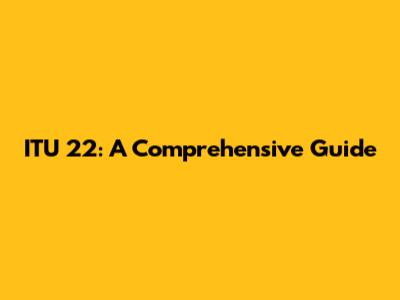 ITU 22: A Comprehensive Guide
