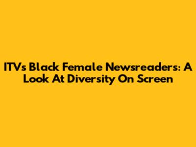 ITV's Black Female Newsreaders: A Look At Diversity On Screen