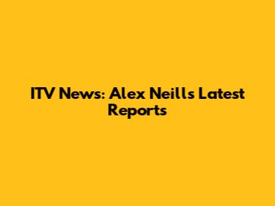 ITV News: Alex Neill's Latest Reports