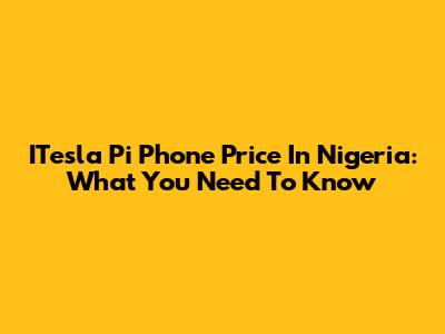 ITesla Pi Phone Price In Nigeria: What You Need To Know
