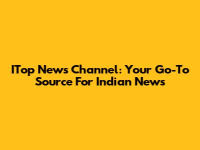 ITop News Channel: Your Go-To Source For Indian News