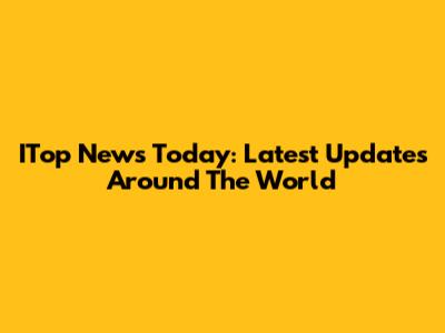 ITop News Today: Latest Updates Around The World