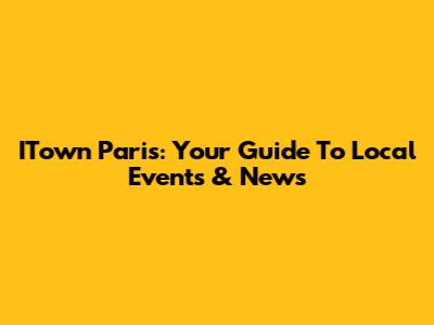 ITown Paris: Your Guide To Local Events & News