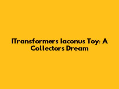 ITransformers Iaconus Toy: A Collector's Dream