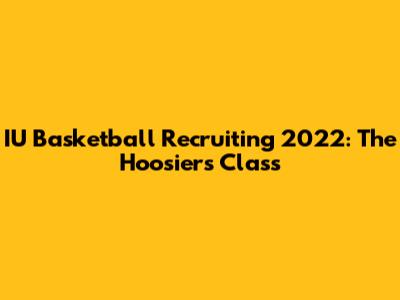 IU Basketball Recruiting 2022: The Hoosiers' Class
