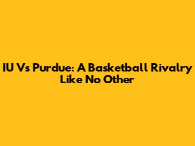 IU Vs Purdue: A Basketball Rivalry Like No Other