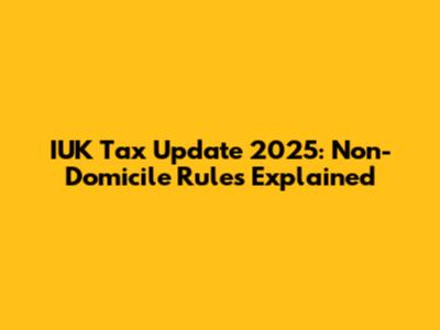 IUK Tax Update 2025: Non-Domicile Rules Explained