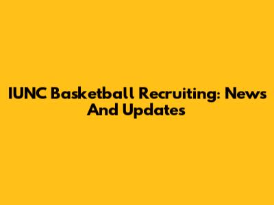 IUNC Basketball Recruiting: News And Updates