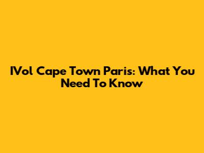 IVol Cape Town Paris: What You Need To Know
