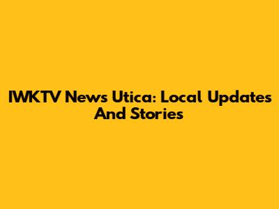 IWKTV News Utica: Local Updates And Stories