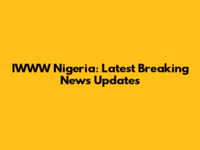IWWW Nigeria: Latest Breaking News Updates