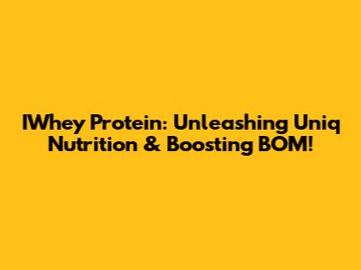 IWhey Protein: Unleashing Uniq Nutrition & Boosting BOM!