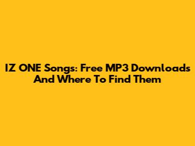 IZ*ONE Songs: Free MP3 Downloads And Where To Find Them