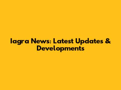 Iagra News: Latest Updates & Developments