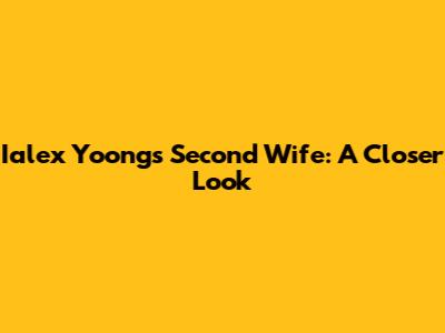 Ialex Yoong's Second Wife: A Closer Look