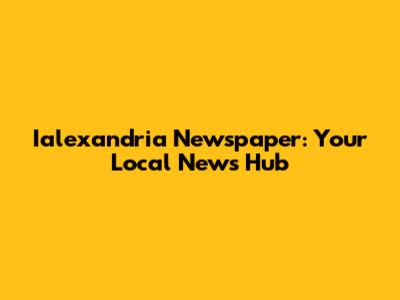 Ialexandria Newspaper: Your Local News Hub