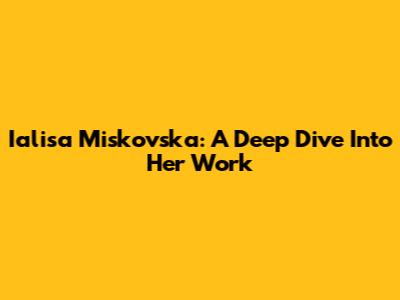 Ialisa Miskovska: A Deep Dive Into Her Work