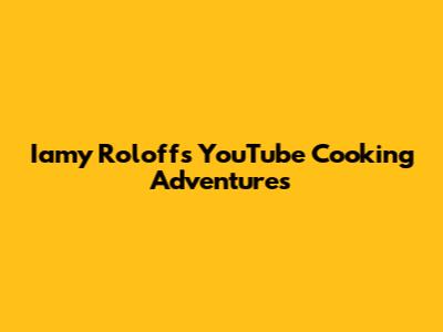 Iamy Roloff's YouTube Cooking Adventures