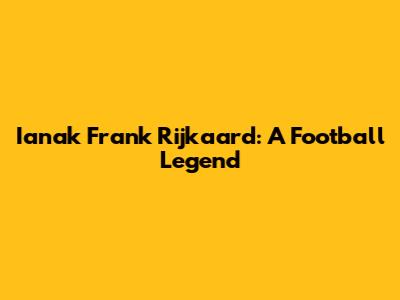 Ianak Frank Rijkaard: A Football Legend