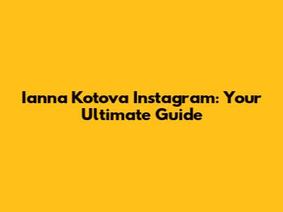 Ianna Kotova Instagram: Your Ultimate Guide