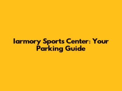 Iarmory Sports Center: Your Parking Guide