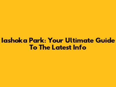 Iashoka Park: Your Ultimate Guide To The Latest Info