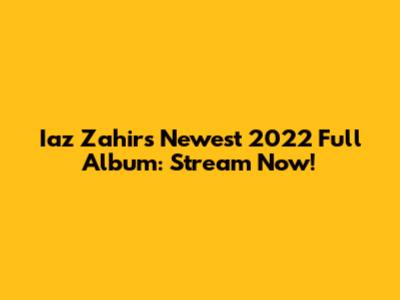 Iaz Zahir's Newest 2022 Full Album: Stream Now!