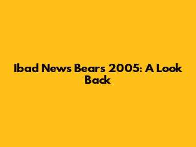 Ibad News Bears 2005: A Look Back
