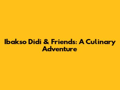 Ibakso Didi & Friends: A Culinary Adventure