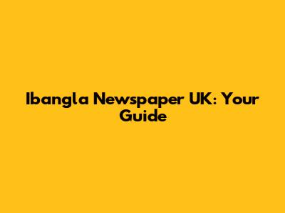 Ibangla Newspaper UK: Your Guide