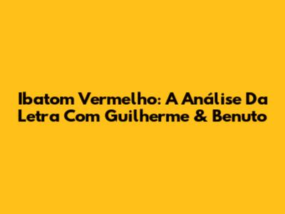 Ibatom Vermelho: A Análise Da Letra Com Guilherme & Benuto