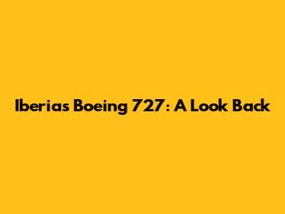 Iberia's Boeing 727: A Look Back