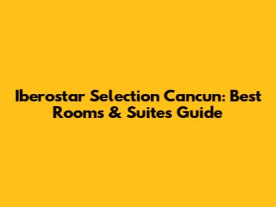 Iberostar Selection Cancun: Best Rooms & Suites Guide