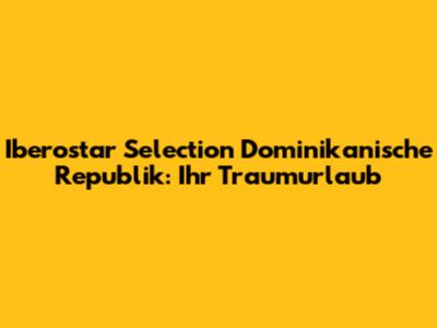 Iberostar Selection Dominikanische Republik: Ihr Traumurlaub