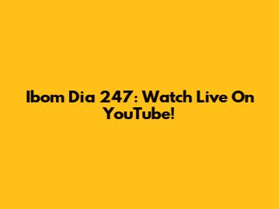 Ibom Dia 247: Watch Live On YouTube!