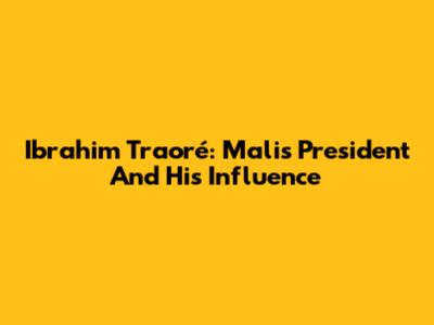 Ibrahim Traoré: Mali's President And His Influence